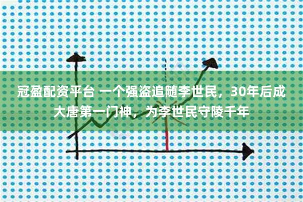 冠盈配资平台 一个强盗追随李世民，30年后成大唐第一门神，为李世民守陵千年
