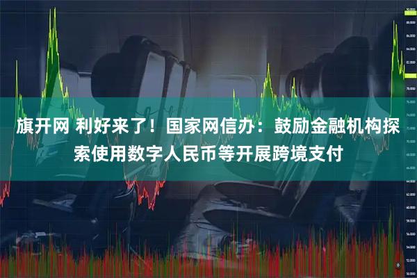 旗开网 利好来了!国家网信办:鼓励金融机构探索使用数字人民币等开展跨境支付