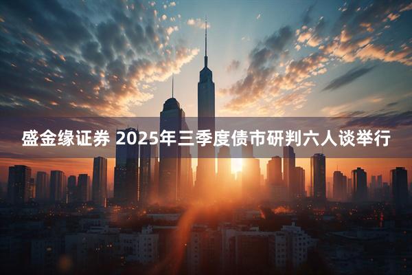 盛金缘证券 2025年三季度债市研判六人谈举行