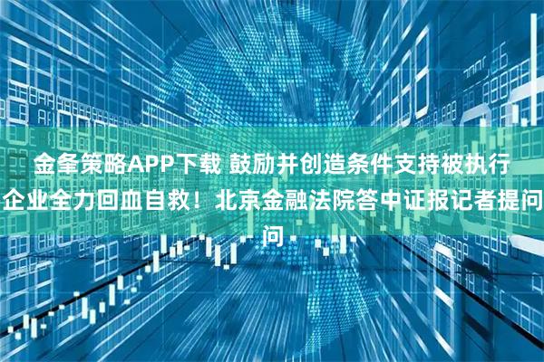 金夆策略APP下载 鼓励并创造条件支持被执行企业全力回血自救！北京金融法院答中证报记者提问