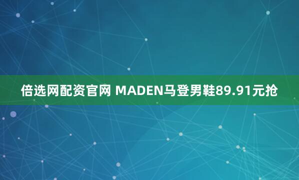 倍选网配资官网 MADEN马登男鞋89.91元抢