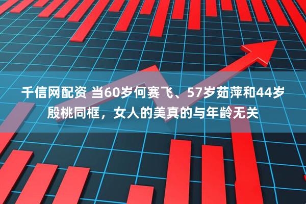 千信网配资 当60岁何赛飞、57岁茹萍和44岁殷桃同框，女人的美真的与年龄无关
