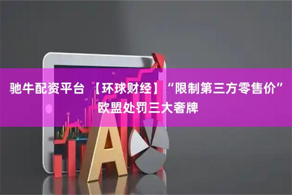 驰牛配资平台 【环球财经】“限制第三方零售价” 欧盟处罚三大奢牌