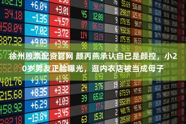 徐州股票配资官网 颜丙燕承认自己是颜控,小20岁男友正脸曝光,逛内衣店被当成母子