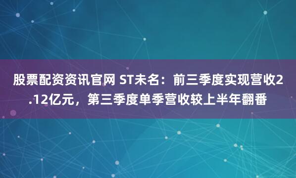 股票配资资讯官网 ST未名:前三季度实现营收2.12亿元,第三季度单季营收较上半年翻番