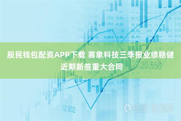 股民钱包配资APP下载 赛象科技三季报业绩稳健 近期新签重大合同
