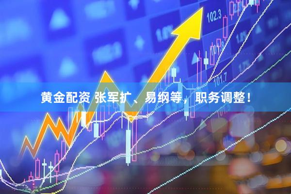 黄金配资 张军扩、易纲等，职务调整！