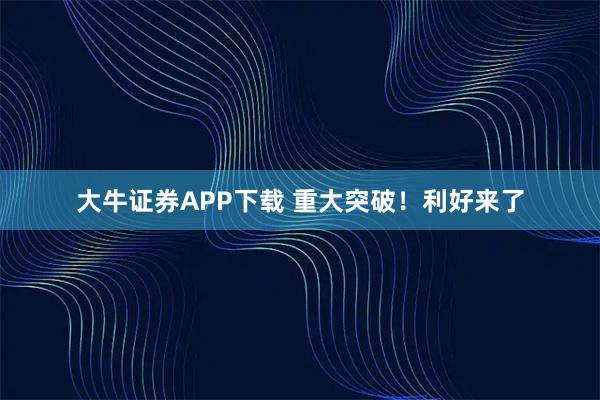 大牛证券APP下载 重大突破！利好来了