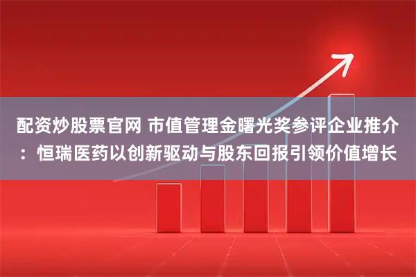配资炒股票官网 市值管理金曙光奖参评企业推介：恒瑞医药以创新驱动与股东回报引领价值增长