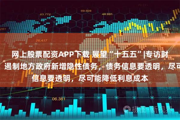 网上股票配资APP下载 展望“十五五”|专访财科院院长杨志勇：遏制地方政府新增隐性债务，债务信息要透明，尽可能降低利息成本
