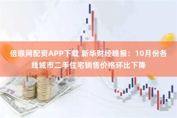 倍顺网配资APP下载 新华财经晚报:10月份各线城市二手住宅销售价格环比下降