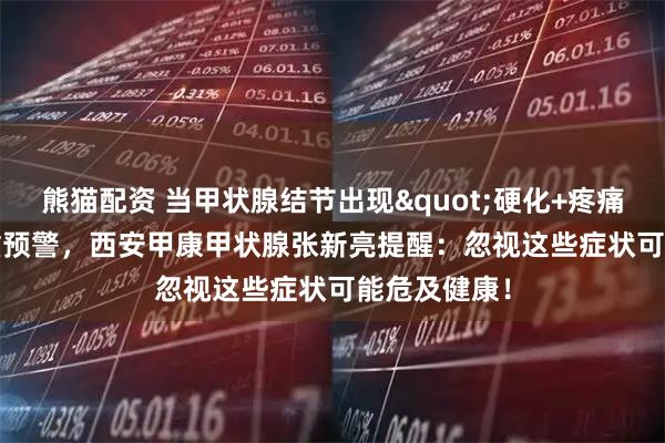 熊猫配资 当甲状腺结节出现"硬化+疼痛"双重预警，西安甲康甲状腺张新亮提醒：忽视这些症状可能危及健康！