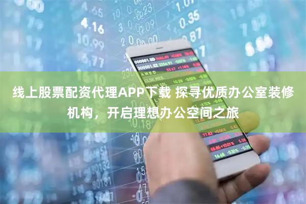 线上股票配资代理APP下载 探寻优质办公室装修机构，开启理想办公空间之旅