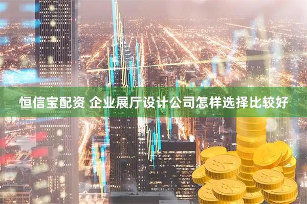 恒信宝配资 企业展厅设计公司怎样选择比较好