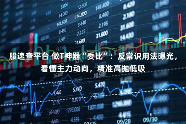 股速查平台 做T神器“委比”：反常识用法曝光，看懂主力动向，精准高抛低吸