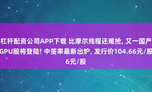 杠杆配资公司APP下载 比摩尔线程还难抢, 又一国产GPU股将登陆! 中签率最新出炉, 发行价104.66元/股