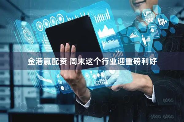 金港赢配资 周末这个行业迎重磅利好