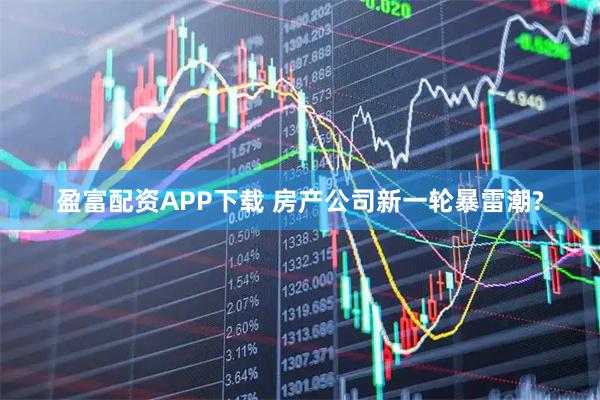 盈富配资APP下载 房产公司新一轮暴雷潮?