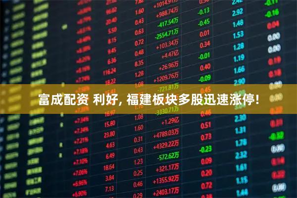 富成配资 利好, 福建板块多股迅速涨停!