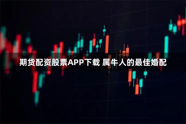 期货配资股票APP下载 属牛人的最佳婚配