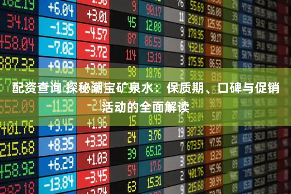 配资查询 探秘潮宝矿泉水：保质期、口碑与促销活动的全面解读