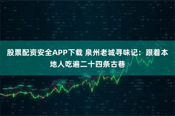 股票配资安全APP下载 泉州老城寻味记:跟着本地人吃遍二十四条古巷