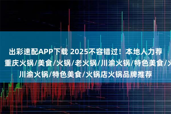 出彩速配APP下载 2025不容错过!本地人力荐的口碑火锅店清单,重庆火锅/美食/火锅/老火锅/川渝火锅/特色美食/火锅店火锅品牌推荐