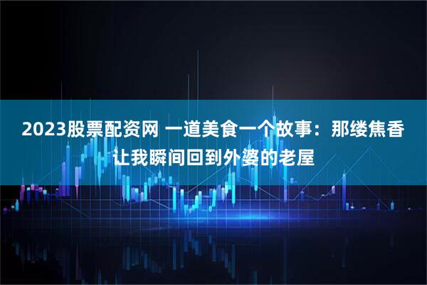 2023股票配资网 一道美食一个故事：那缕焦香让我瞬间回到外婆的老屋