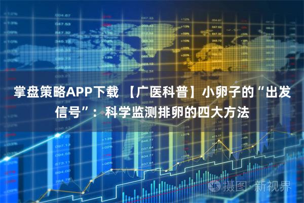 掌盘策略APP下载 【广医科普】小卵子的“出发信号”：科学监测排卵的四大方法