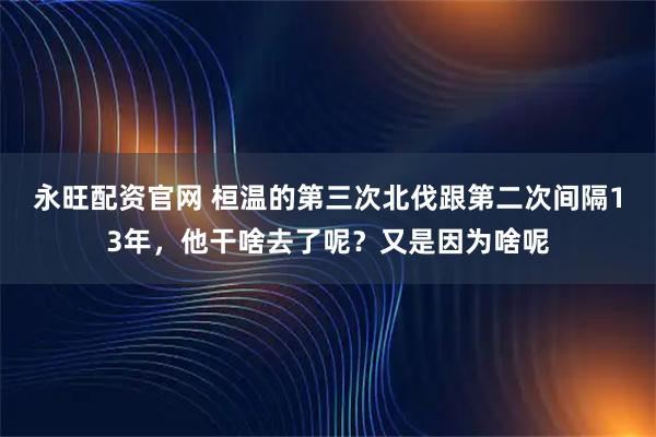 永旺配资官网 桓温的第三次北伐跟第二次间隔13年，他干啥去了呢？又是因为啥呢