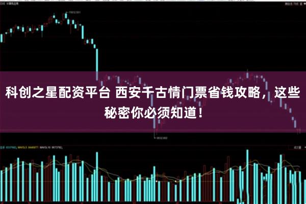 科创之星配资平台 西安千古情门票省钱攻略，这些秘密你必须知道！