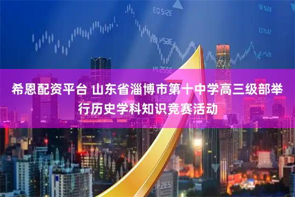 希恩配资平台 山东省淄博市第十中学高三级部举行历史学科知识竞赛活动