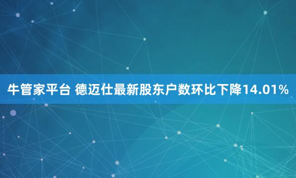 牛管家平台 德迈仕最新股东户数环比下降14.01%