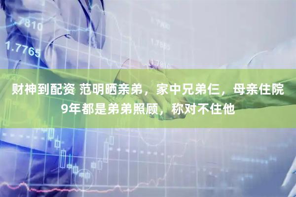 财神到配资 范明晒亲弟，家中兄弟仨，母亲住院9年都是弟弟照顾，称对不住他