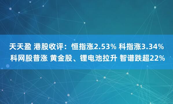 天天盈 港股收评：恒指涨2.53% 科指涨3.34% 科网股普涨 黄金股、锂电池拉升 智谱跌超22%