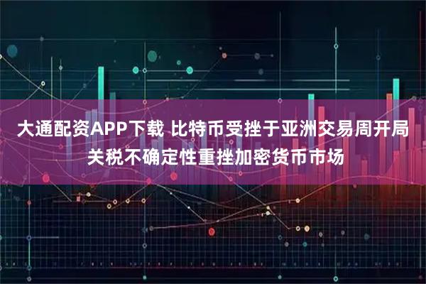 大通配资APP下载 比特币受挫于亚洲交易周开局 关税不确定性重挫加密货币市场