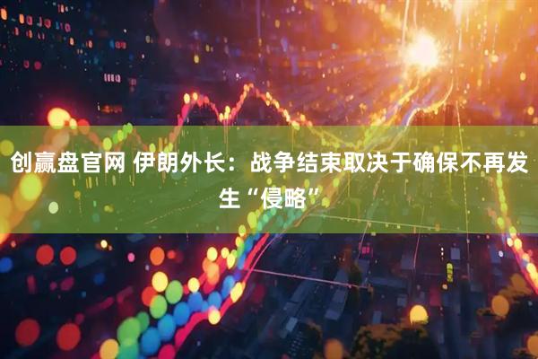 创赢盘官网 伊朗外长：战争结束取决于确保不再发生“侵略”