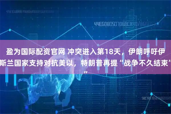 盈为国际配资官网 冲突进入第18天，伊朗呼吁伊斯兰国家支持对抗美以，特朗普再提“战争不久结束”