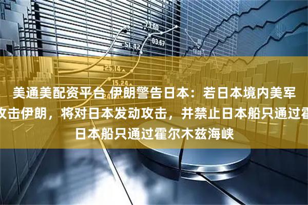 美通美配资平台 伊朗警告日本：若日本境内美军基地被用于攻击伊朗，将对日本发动攻击，并禁止日本船只通过霍尔木兹海峡