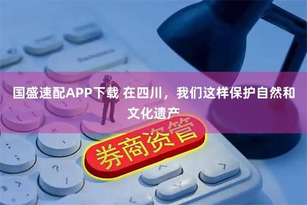 国盛速配APP下载 在四川,我们这样保护自然和文化遗产