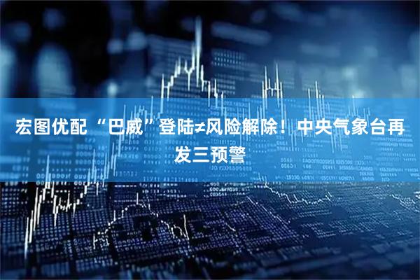宏图优配 “巴威”登陆≠风险解除！中央气象台再发三预警