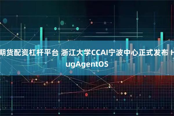 期货配资杠杆平台 浙江大学CCAI宁波中心正式发布 HugAgentOS