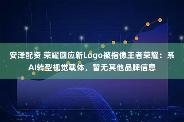 安泽配资 荣耀回应新Logo被指像王者荣耀：系AI转型视觉载体，暂无其他品牌信息