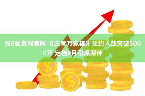 涨8配资网官网 《王者万象棋》预约人数突破5000万 定档9月引爆期待
