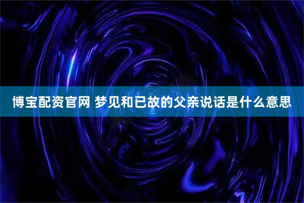 博宝配资官网 梦见和已故的父亲说话是什么意思