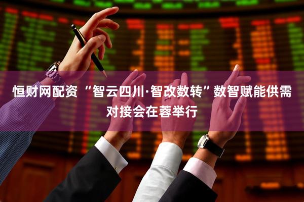 恒财网配资 “智云四川·智改数转”数智赋能供需对接会在蓉举行