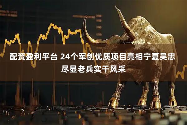 配资盈利平台 24个军创优质项目亮相宁夏吴忠 尽显老兵实干风采