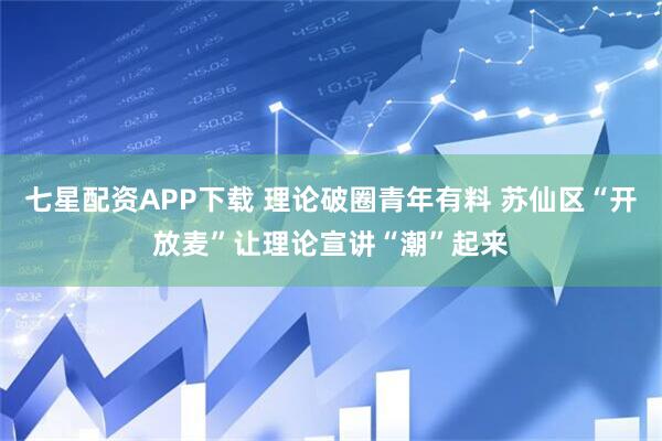 七星配资APP下载 理论破圈青年有料 苏仙区“开放麦”让理论宣讲“潮”起来
