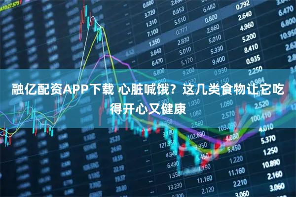 融亿配资APP下载 心脏喊饿？这几类食物让它吃得开心又健康