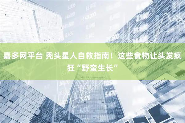 嘉多网平台 秃头星人自救指南！这些食物让头发疯狂“野蛮生长”